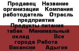 Продавец › Название организации ­ Компания-работодатель › Отрасль предприятия ­ Продукты питания, табак › Минимальный оклад ­ 12 000 - Все города Работа » Вакансии   . Адыгея респ.,Адыгейск г.